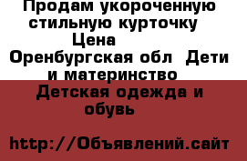Продам укороченную стильную курточку › Цена ­ 500 - Оренбургская обл. Дети и материнство » Детская одежда и обувь   